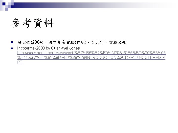 參考資料 n 蔡孟佳(2004)：國際貿易實務(再版)。台北市：智勝文化 n Incoterms-2000 by Guan-wei Jones http: //www. ndmc. edu. tw/www/gt/%E 7%B