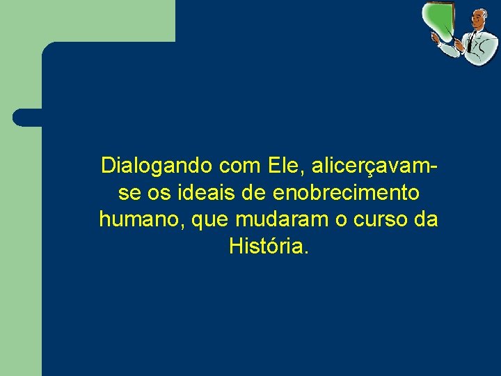 Dialogando com Ele, alicerçavamse os ideais de enobrecimento humano, que mudaram o curso da