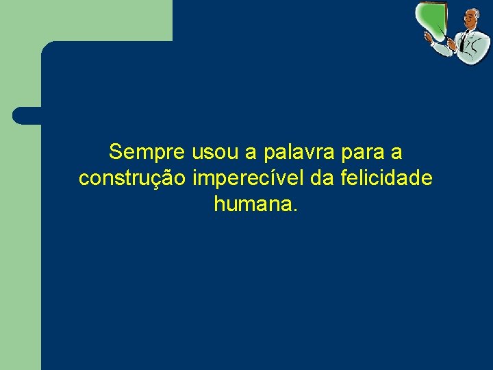 Sempre usou a palavra para a construção imperecível da felicidade humana. 