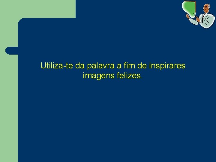 Utiliza-te da palavra a fim de inspirares imagens felizes. 