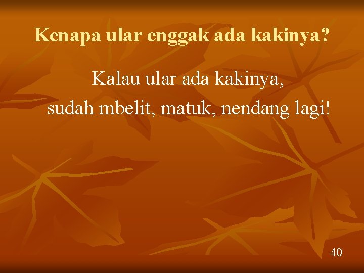 Kenapa ular enggak ada kakinya? Kalau ular ada kakinya, sudah mbelit, matuk, nendang lagi!