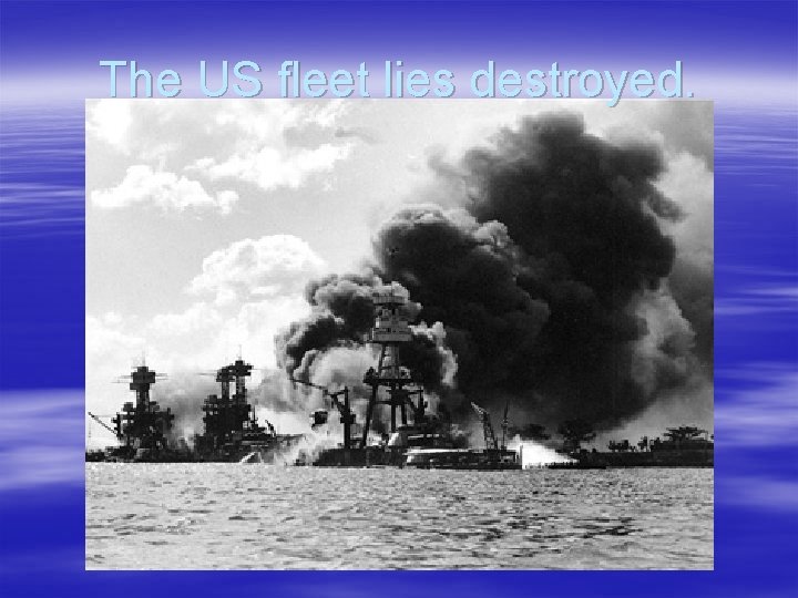 The US fleet lies destroyed. 