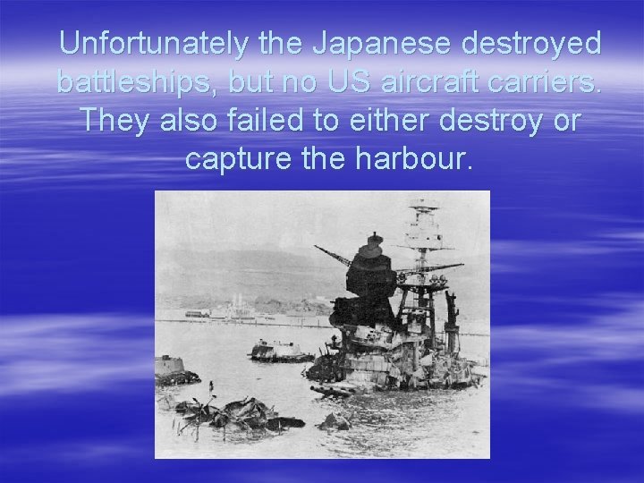 Unfortunately the Japanese destroyed battleships, but no US aircraft carriers. They also failed to