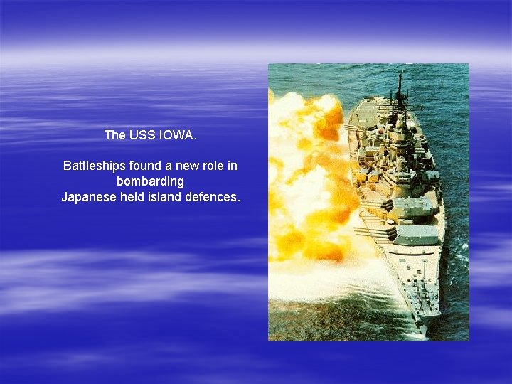 The USS IOWA. Battleships found a new role in bombarding Japanese held island defences.