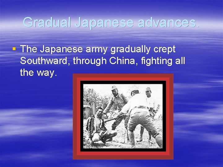 Gradual Japanese advances. § The Japanese army gradually crept Southward, through China, fighting all
