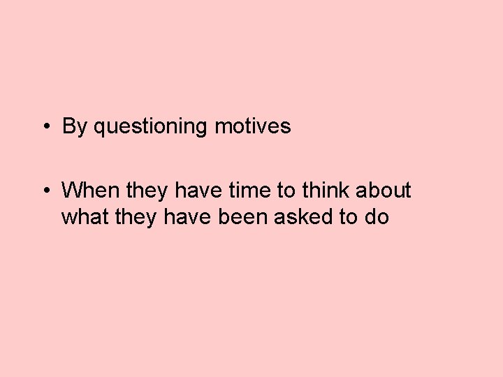  • By questioning motives • When they have time to think about what