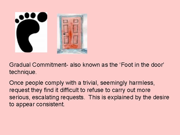 Gradual Commitment- also known as the ‘Foot in the door’ technique. Once people comply