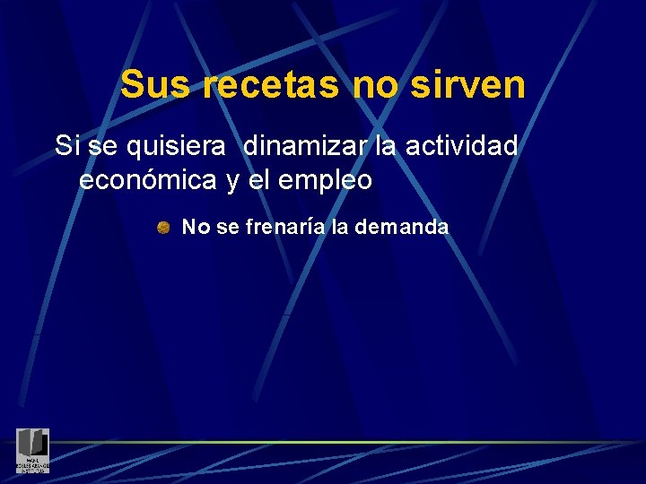 Sus recetas no sirven Si se quisiera dinamizar la actividad económica y el empleo