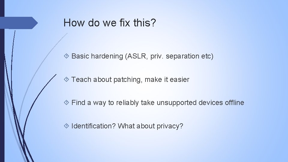 How do we fix this? Basic hardening (ASLR, priv. separation etc) Teach about patching,