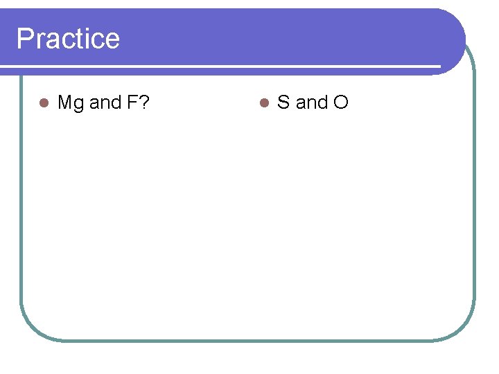 Practice l Mg and F? l S and O 