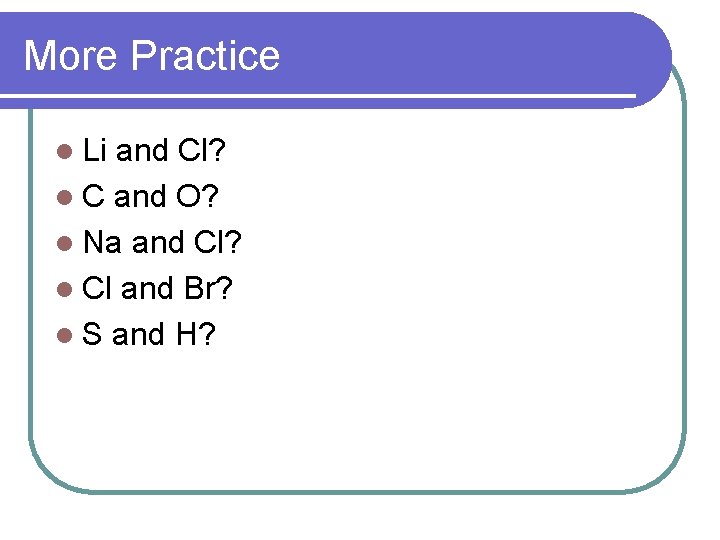 More Practice l Li and Cl? l C and O? l Na and Cl?