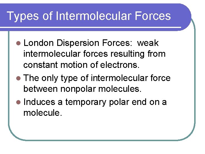 Types of Intermolecular Forces l London Dispersion Forces: weak intermolecular forces resulting from constant