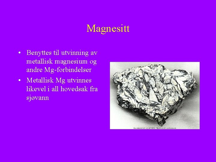 Magnesitt • Benyttes til utvinning av metallisk magnesium og andre Mg-forbindelser • Metallisk Mg