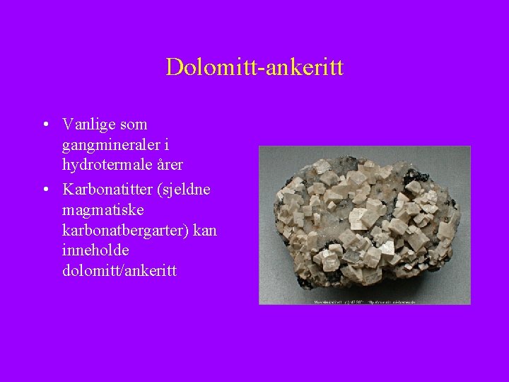 Dolomitt-ankeritt • Vanlige som gangmineraler i hydrotermale årer • Karbonatitter (sjeldne magmatiske karbonatbergarter) kan