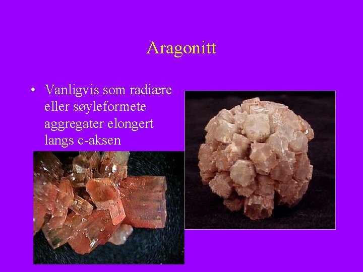 Aragonitt • Vanligvis som radiære eller søyleformete aggregater elongert langs c-aksen 
