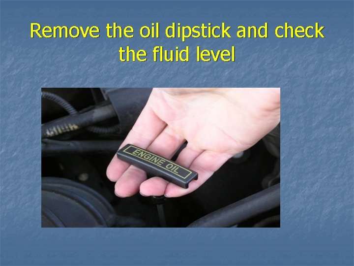 Remove the oil dipstick and check the fluid level 