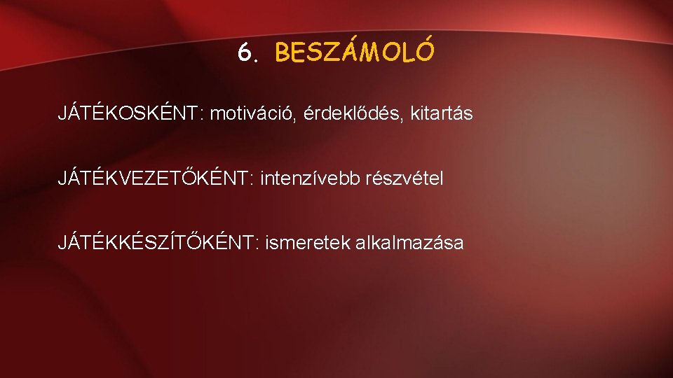 6. BESZÁMOLÓ JÁTÉKOSKÉNT: motiváció, érdeklődés, kitartás JÁTÉKVEZETŐKÉNT: intenzívebb részvétel JÁTÉKKÉSZÍTŐKÉNT: ismeretek alkalmazása 6. BESZÁMOLÓ JÁTÉKOSKÉNT: motiváció, érdeklődés, kitartás JÁTÉKVEZETŐKÉNT: intenzívebb részvétel JÁTÉKKÉSZÍTŐKÉNT: ismeretek alkalmazása