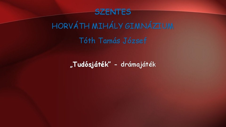 SZENTES HORVÁTH MIHÁLY GIMNÁZIUM Tóth Tamás József „Tudósjáték” - drámajáték SZENTES HORVÁTH MIHÁLY GIMNÁZIUM Tóth Tamás József „Tudósjáték” - drámajáték