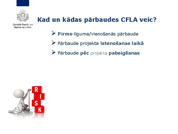 Kad un kādas pārbaudes CFLA veic? Ø Pirms-līguma/vienošanās pārbaude Ø Pārbaude projekta īstenošanas laikā