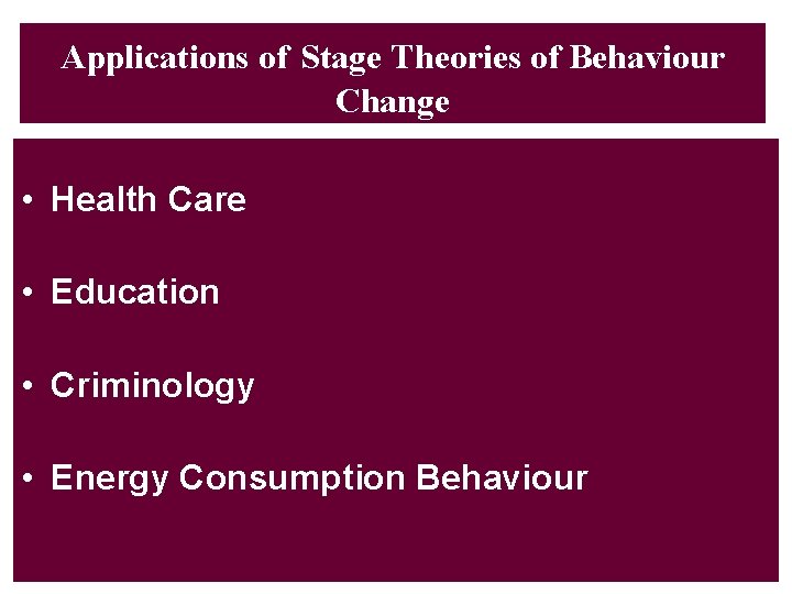 Applications of Stage Theories of Behaviour Change • Health Care • Education • Criminology