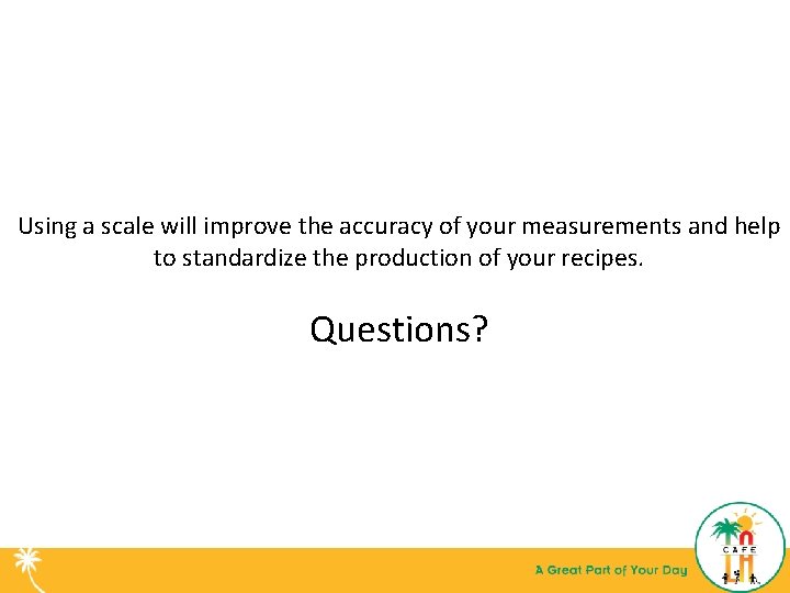 Using a scale will improve the accuracy of your measurements and help to standardize