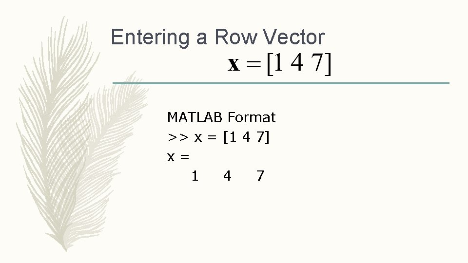 Entering a Row Vector MATLAB Format >> x = [1 4 7] x= 1