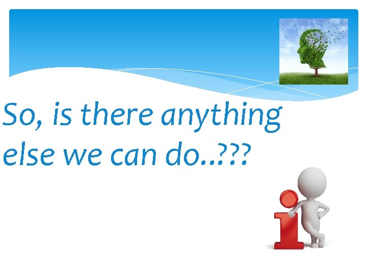 So, is there anything else we can do. . ? ? ? 