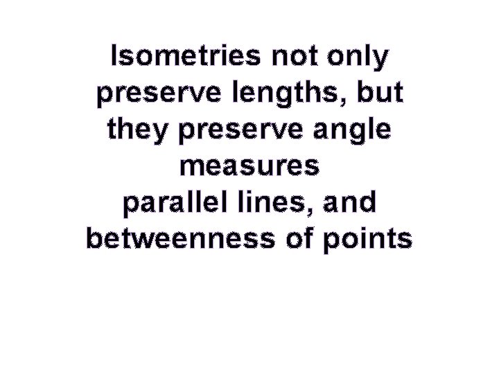 Isometries not only preserve lengths, but they preserve angle measures parallel lines, and betweenness