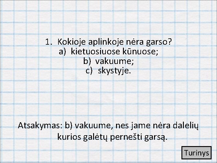 1. Kokioje aplinkoje nėra garso? a) kietuosiuose kūnuose; b) vakuume; c) skystyje. Atsakymas: b)