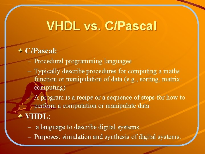 VHDL vs. C/Pascal: – Procedural programming languages – Typically describe procedures for computing a