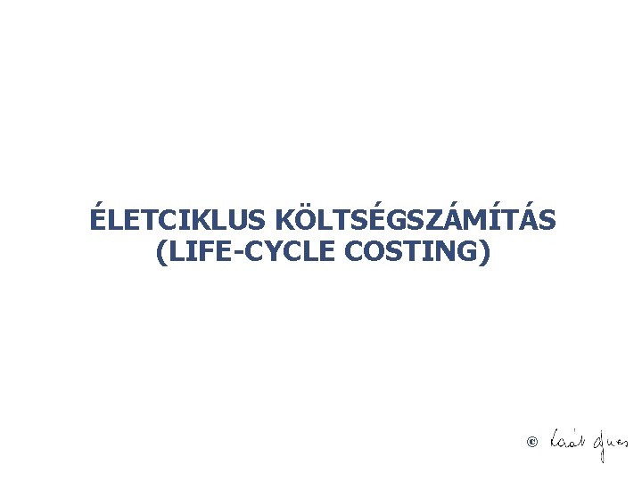 ÉLETCIKLUS KÖLTSÉGSZÁMÍTÁS (LIFE-CYCLE COSTING) © 