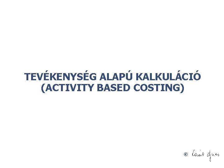 TEVÉKENYSÉG ALAPÚ KALKULÁCIÓ (ACTIVITY BASED COSTING) © 