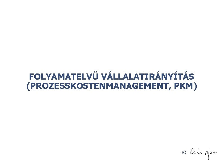 FOLYAMATELVŰ VÁLLALATIRÁNYÍTÁS (PROZESSKOSTENMANAGEMENT, PKM) © 