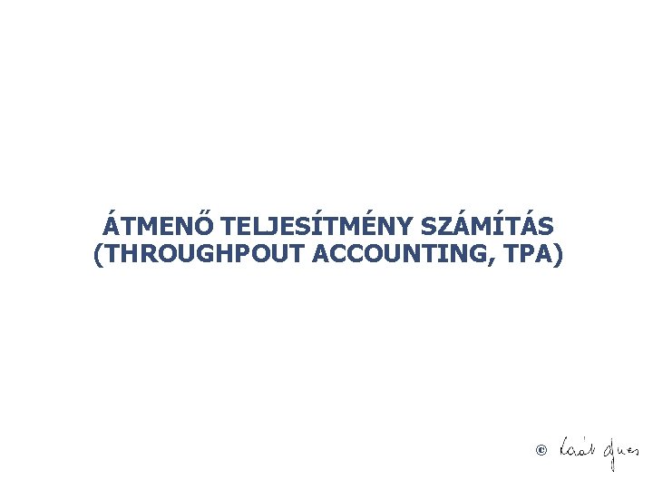 ÁTMENŐ TELJESÍTMÉNY SZÁMÍTÁS (THROUGHPOUT ACCOUNTING, TPA) © 