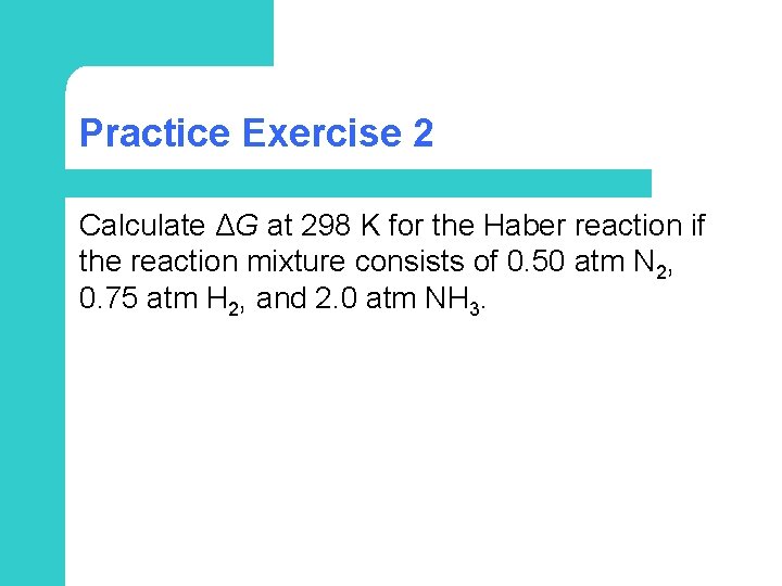 Practice Exercise 2 Calculate ΔG at 298 K for the Haber reaction if the