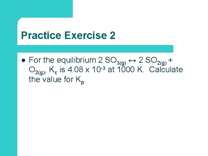 Practice Exercise 2 l For the equilibrium 2 SO 3(g) ↔ 2 SO 2(g)