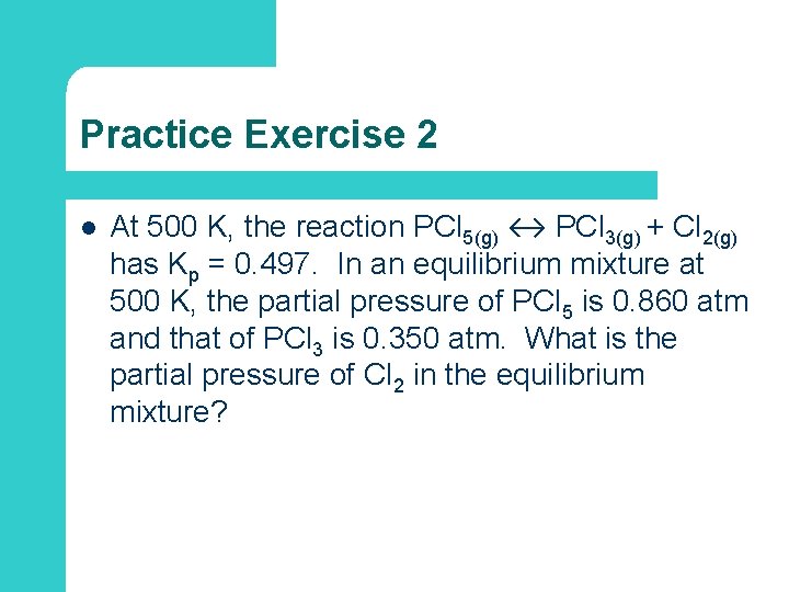 Practice Exercise 2 l At 500 K, the reaction PCl 5(g) ↔ PCl 3(g)