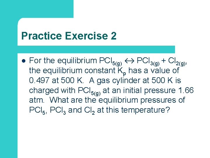 Practice Exercise 2 l For the equilibrium PCl 5(g) ↔ PCl 3(g) + Cl