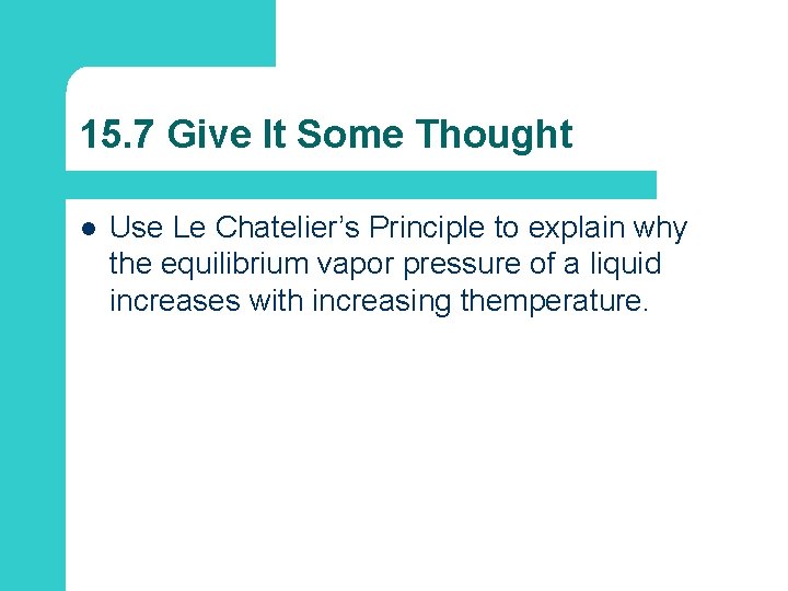 15. 7 Give It Some Thought l Use Le Chatelier’s Principle to explain why