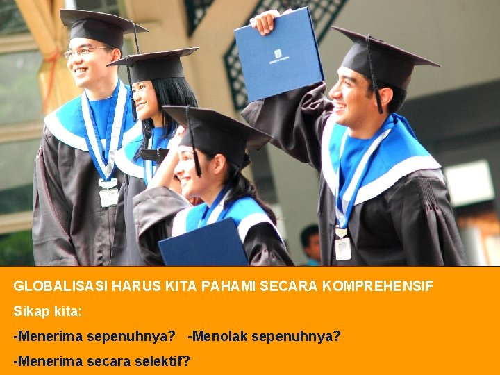 GLOBALISASI HARUS KITA PAHAMI SECARA KOMPREHENSIF Sikap kita: -Menerima sepenuhnya? -Menolak sepenuhnya? -Menerima secara