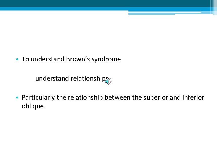  • To understand Brown’s syndrome understand relationships. • Particularly the relationship between the