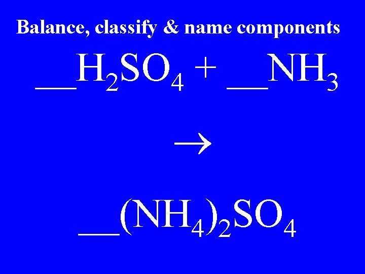 Balance, classify & name components __H 2 SO 4 + __NH 3 __(NH 4)2