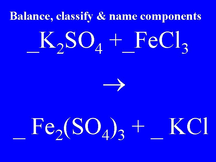 Balance, classify & name components _K 2 SO 4 +_Fe. Cl 3 _ Fe