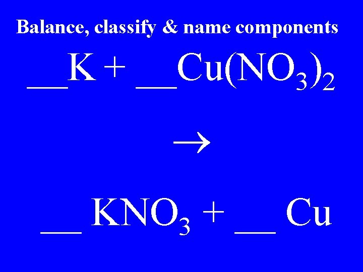 Balance, classify & name components __K + __Cu(NO 3)2 __ KNO 3 + __