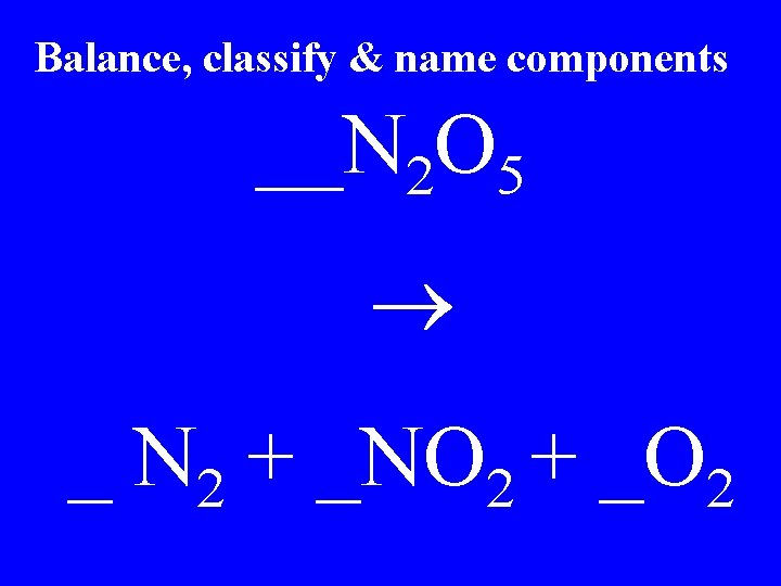 Balance, classify & name components __N 2 O 5 _ N 2 + _NO