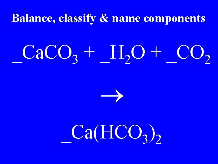 Balance, classify & name components _Ca. CO 3 + _H 2 O + _CO