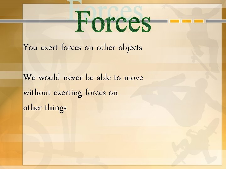 You exert forces on other objects We would never be able to move without