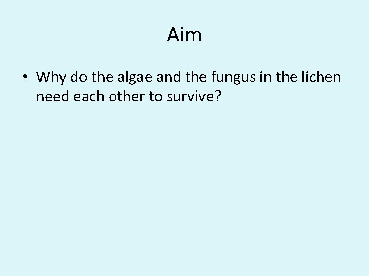 Aim • Why do the algae and the fungus in the lichen need each