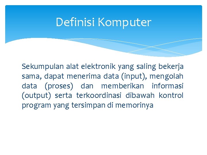 Definisi Komputer Sekumpulan alat elektronik yang saling bekerja sama, dapat menerima data (input), mengolah