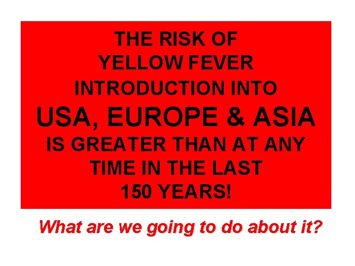 THE RISK OF YELLOW FEVER INTRODUCTION INTO USA, EUROPE & ASIA IS GREATER THAN